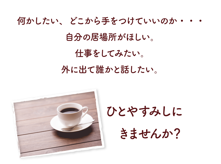 何かしたい、どこから手をつけていいのか・・・ 自分の居場所がほしい。 仕事をしてみたい。 外に出て誰かと話たい。 まずは、ふらっとお茶しにきませんか?